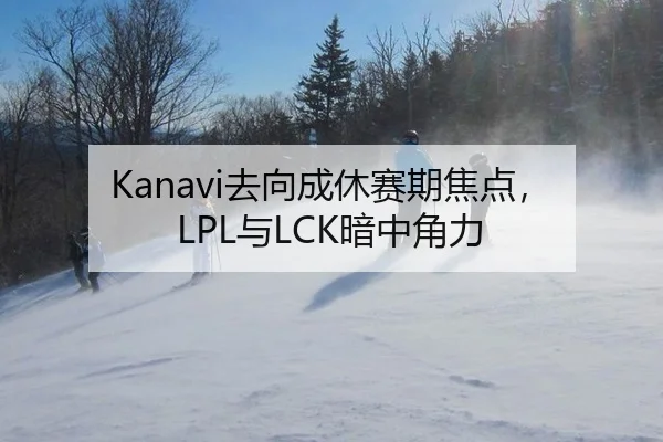Kanavi去向成休赛期焦点，LPL与LCK暗中角力 | yunsports